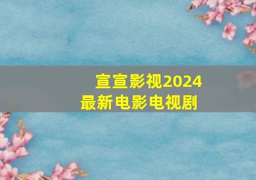 宣宣影视2024 最新电影电视剧